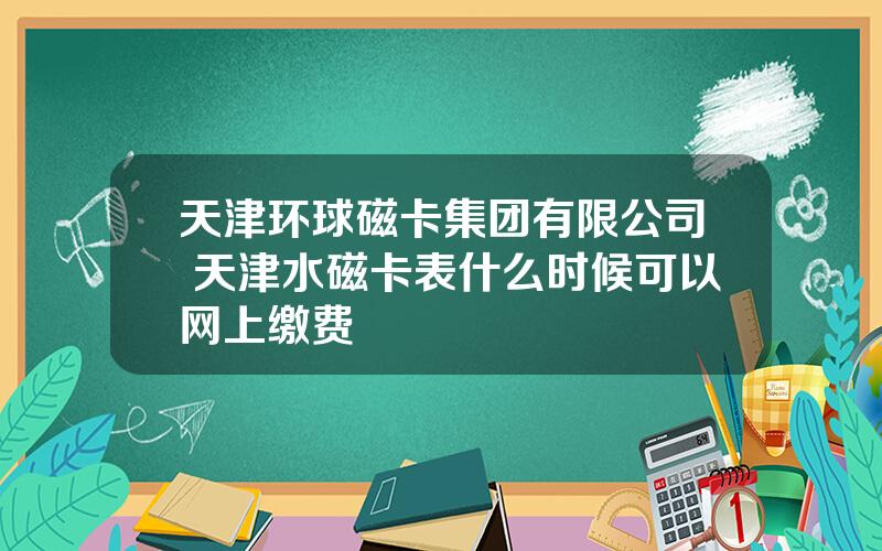 天津环球磁卡集团有限公司 天津水磁卡表什么时候可以网上缴费